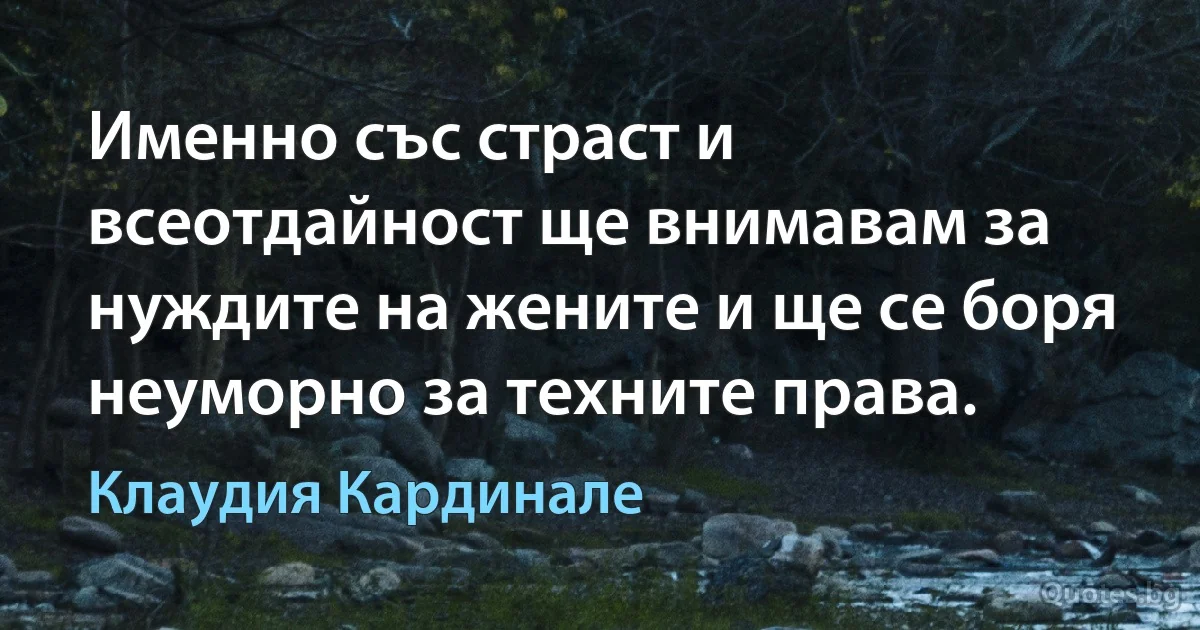 Именно със страст и всеотдайност ще внимавам за нуждите на жените и ще се боря неуморно за техните права. (Клаудия Кардинале)