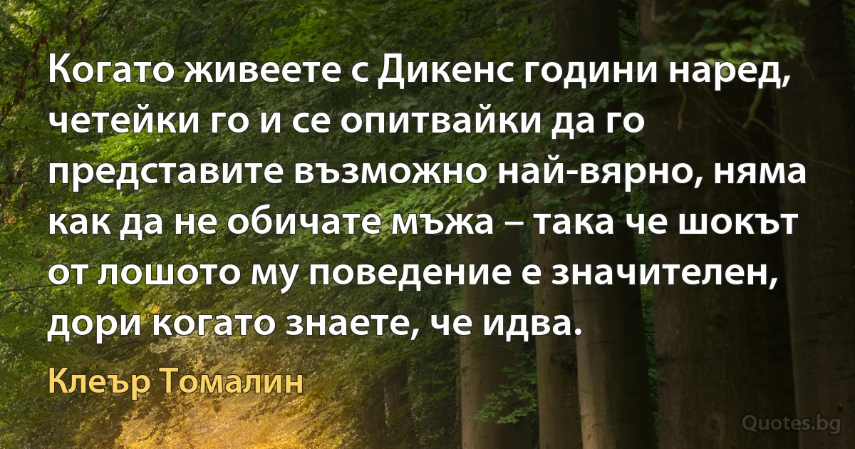 Когато живеете с Дикенс години наред, четейки го и се опитвайки да го представите възможно най-вярно, няма как да не обичате мъжа – така че шокът от лошото му поведение е значителен, дори когато знаете, че идва. (Клеър Томалин)