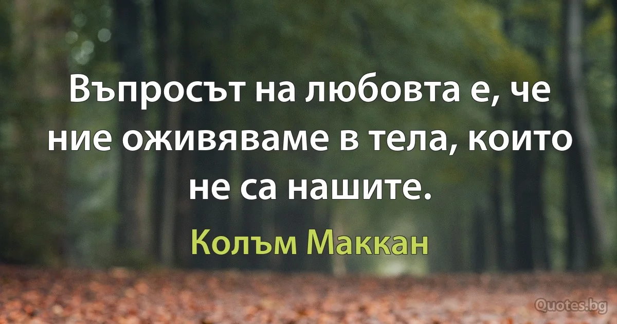 Въпросът на любовта е, че ние оживяваме в тела, които не са нашите. (Колъм Маккан)