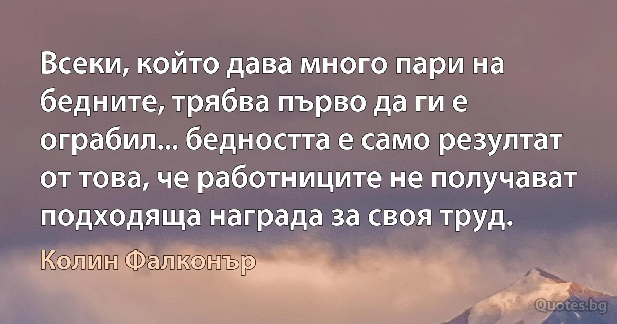 Всеки, който дава много пари на бедните, трябва първо да ги е ограбил... бедността е само резултат от това, че работниците не получават подходяща награда за своя труд. (Колин Фалконър)