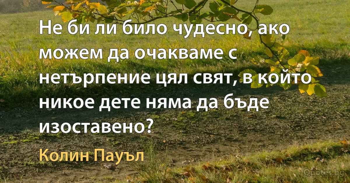 Не би ли било чудесно, ако можем да очакваме с нетърпение цял свят, в който никое дете няма да бъде изоставено? (Колин Пауъл)