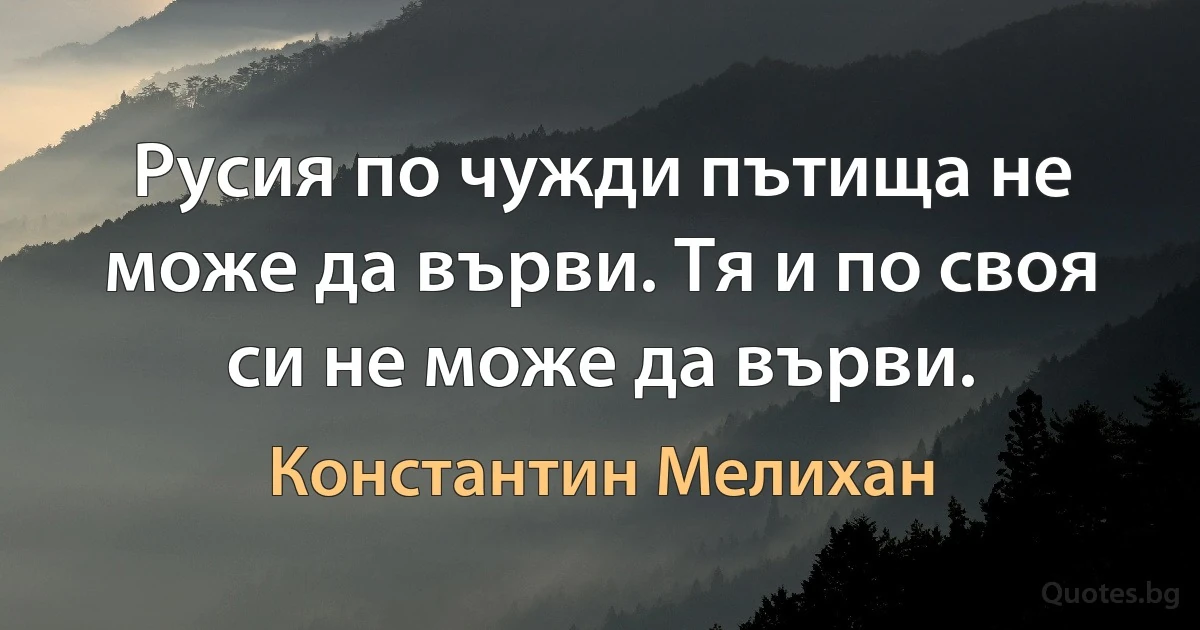 Русия по чужди пътища не може да върви. Тя и по своя си не може да върви. (Константин Мелихан)