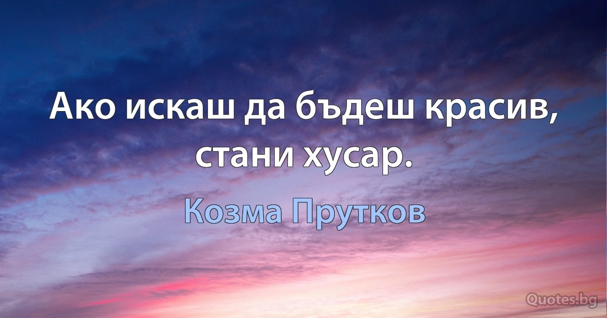 Ако искаш да бъдеш красив, стани хусар. (Козма Прутков)