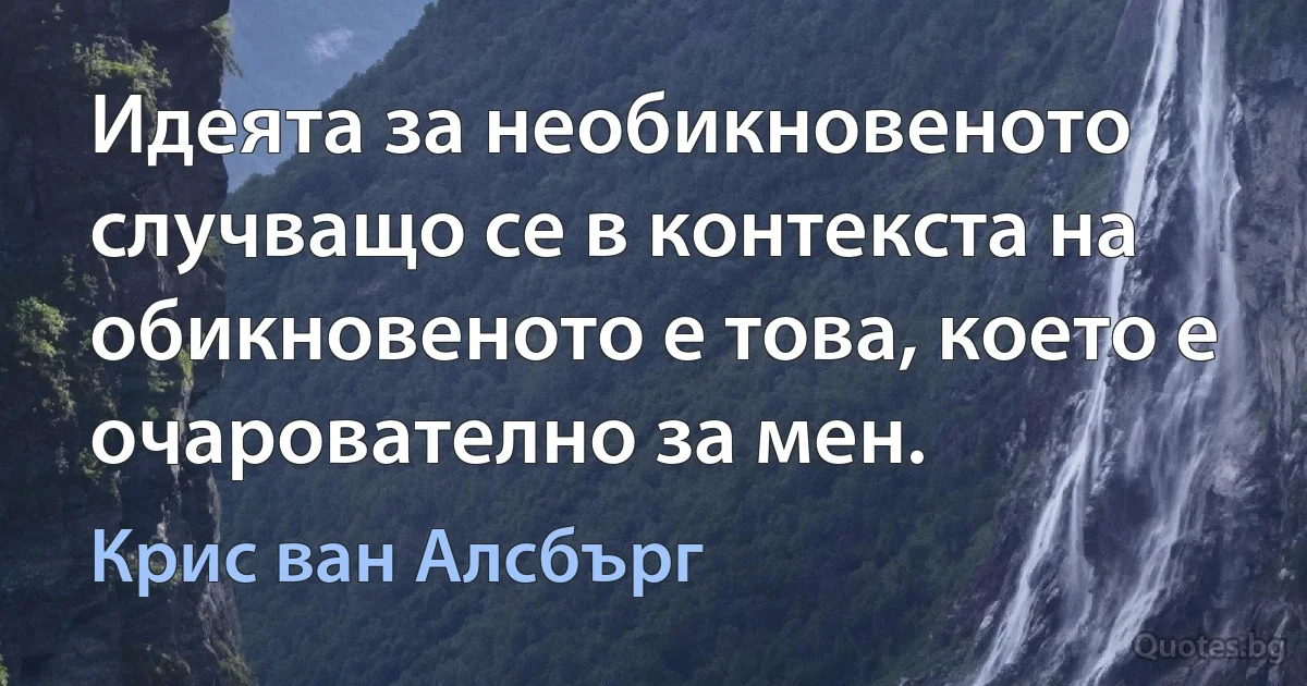 Идеята за необикновеното случващо се в контекста на обикновеното е това, което е очарователно за мен. (Крис ван Алсбърг)