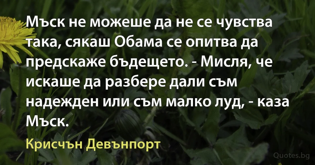 Мъск не можеше да не се чувства така, сякаш Обама се опитва да предскаже бъдещето. - Мисля, че искаше да разбере дали съм надежден или съм малко луд, - каза Мъск. (Крисчън Девънпорт)