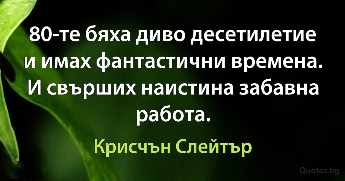 80-те бяха диво десетилетие и имах фантастични времена. И свърших наистина забавна работа. (Крисчън Слейтър)