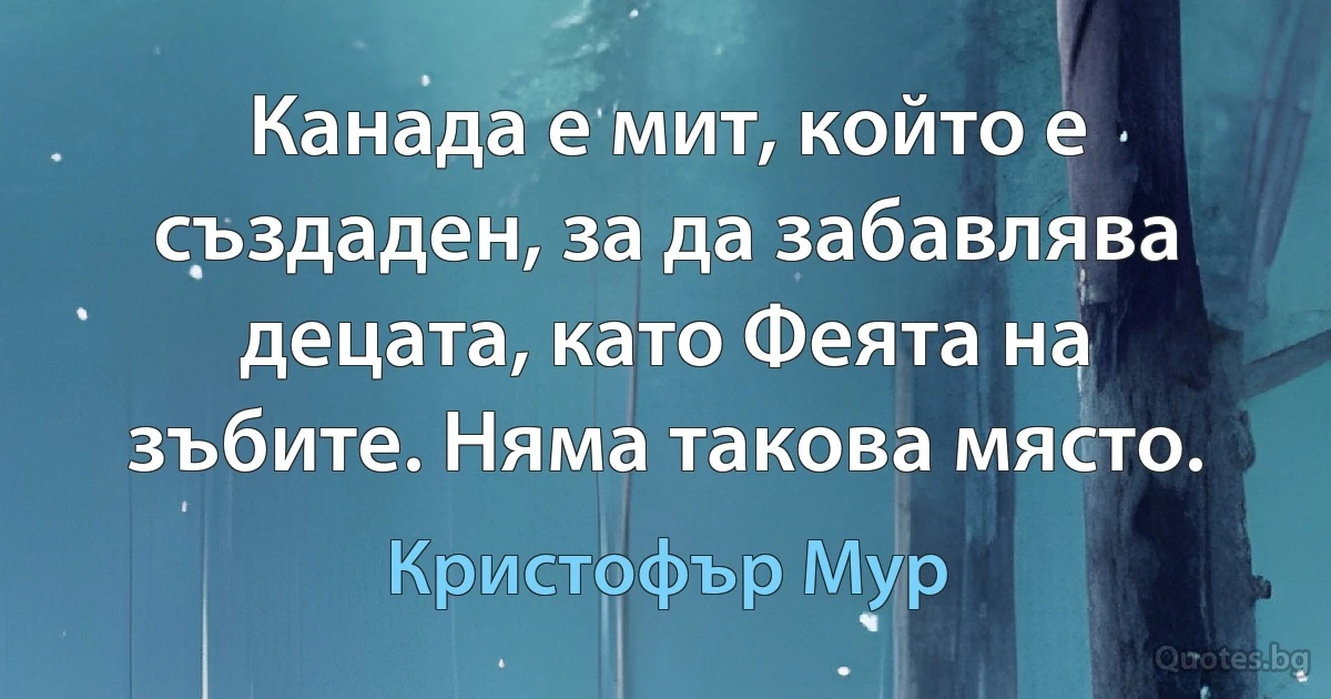 Канада е мит, който е създаден, за да забавлява децата, като Феята на зъбите. Няма такова място. (Кристофър Мур)