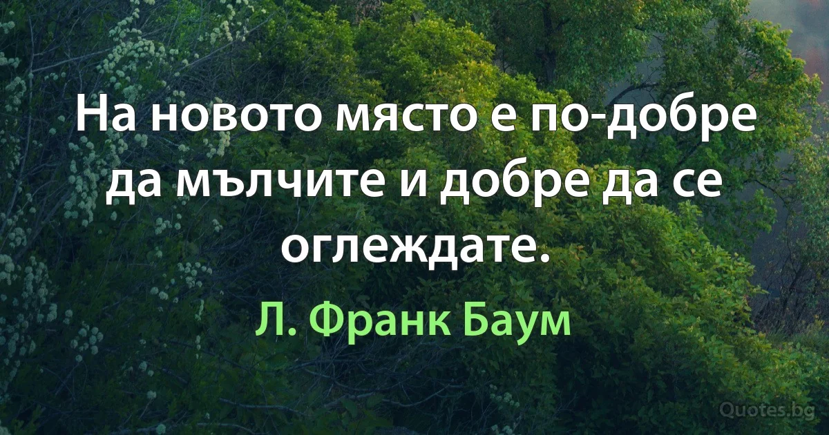 На новото място е по-добре да мълчите и добре да се оглеждате. (Л. Франк Баум)