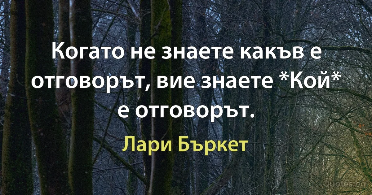 Когато не знаете какъв е отговорът, вие знаете *Кой* е отговорът. (Лари Бъркет)