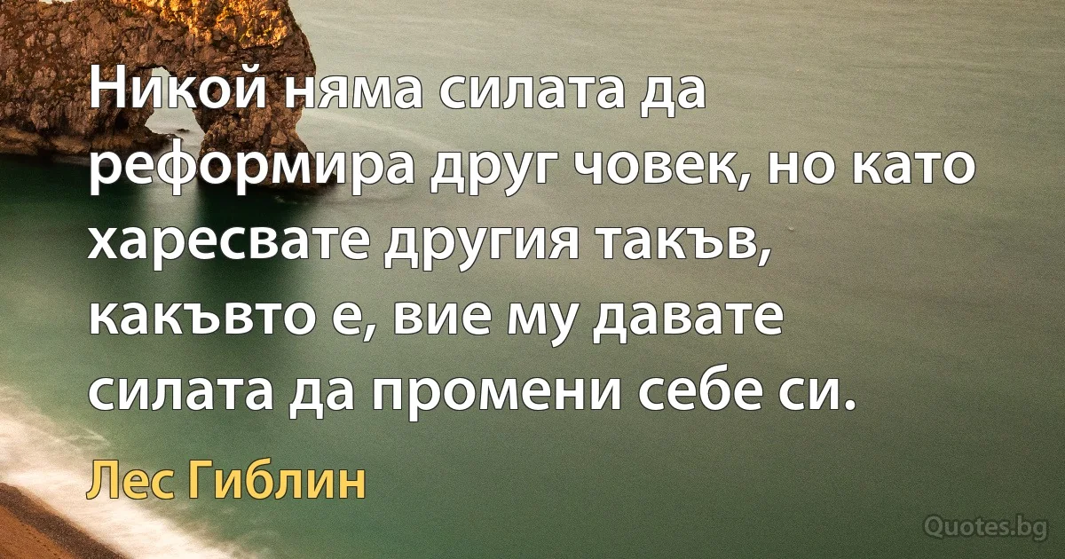 Никой няма силата да реформира друг човек, но като харесвате другия такъв, какъвто е, вие му давате силата да промени себе си. (Лес Гиблин)