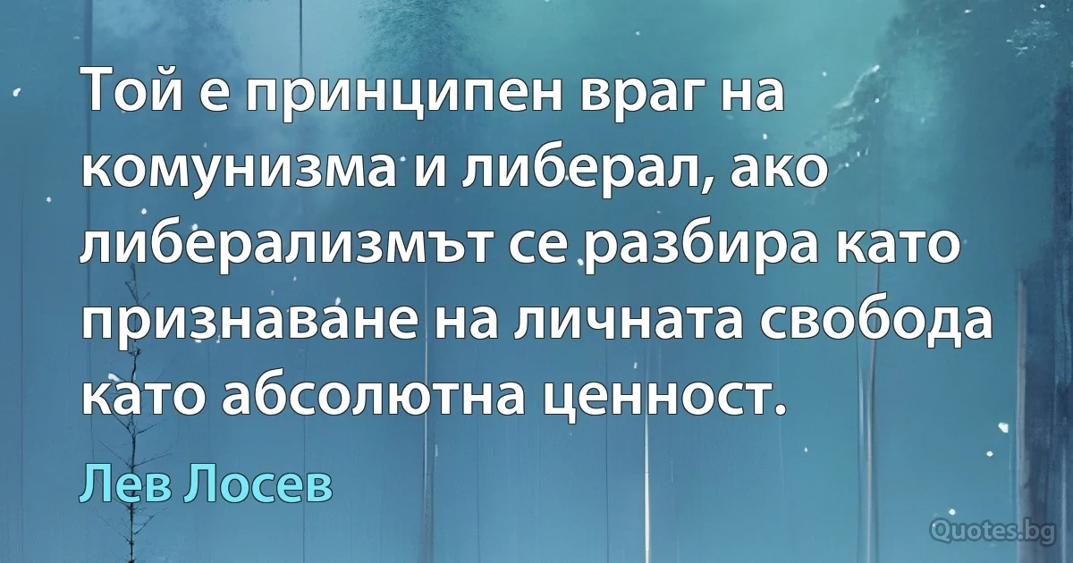 Той е принципен враг на комунизма и либерал, ако либерализмът се разбира като признаване на личната свобода като абсолютна ценност. (Лев Лосев)