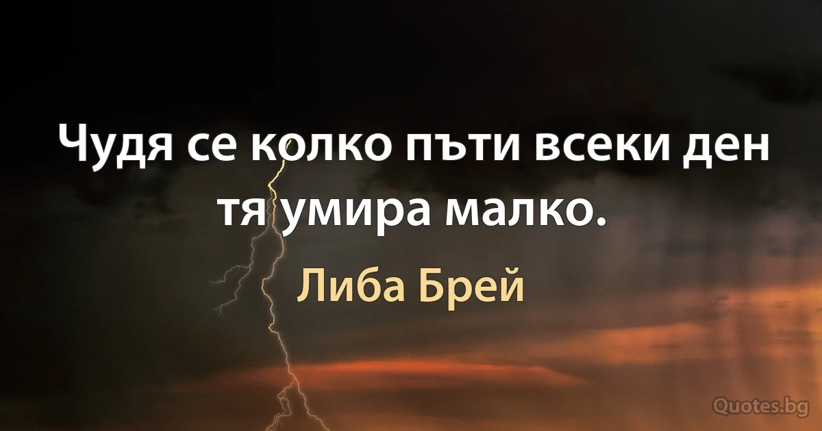 Чудя се колко пъти всеки ден тя умира малко. (Либа Брей)