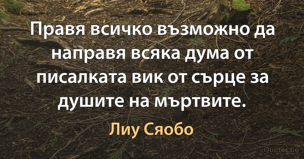 Правя всичко възможно да направя всяка дума от писалката вик от сърце за душите на мъртвите. (Лиу Сяобо)