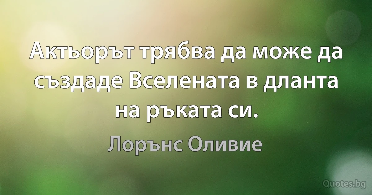 Актьорът трябва да може да създаде Вселената в дланта на ръката си. (Лорънс Оливие)