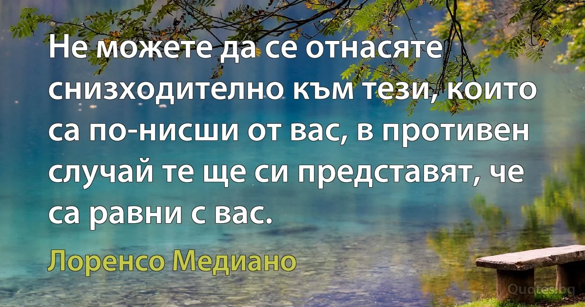 Не можете да се отнасяте снизходително към тези, които са по-нисши от вас, в противен случай те ще си представят, че са равни с вас. (Лоренсо Медиано)