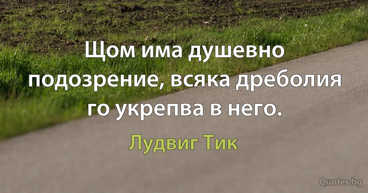 Щом има душевно подозрение, всяка дреболия го укрепва в него. (Лудвиг Тик)