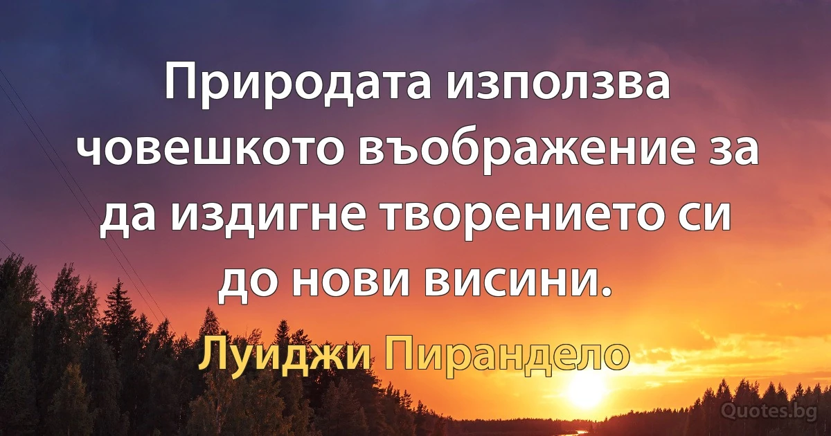 Природата използва човешкото въображение за да издигне творението си до нови висини. (Луиджи Пирандело)