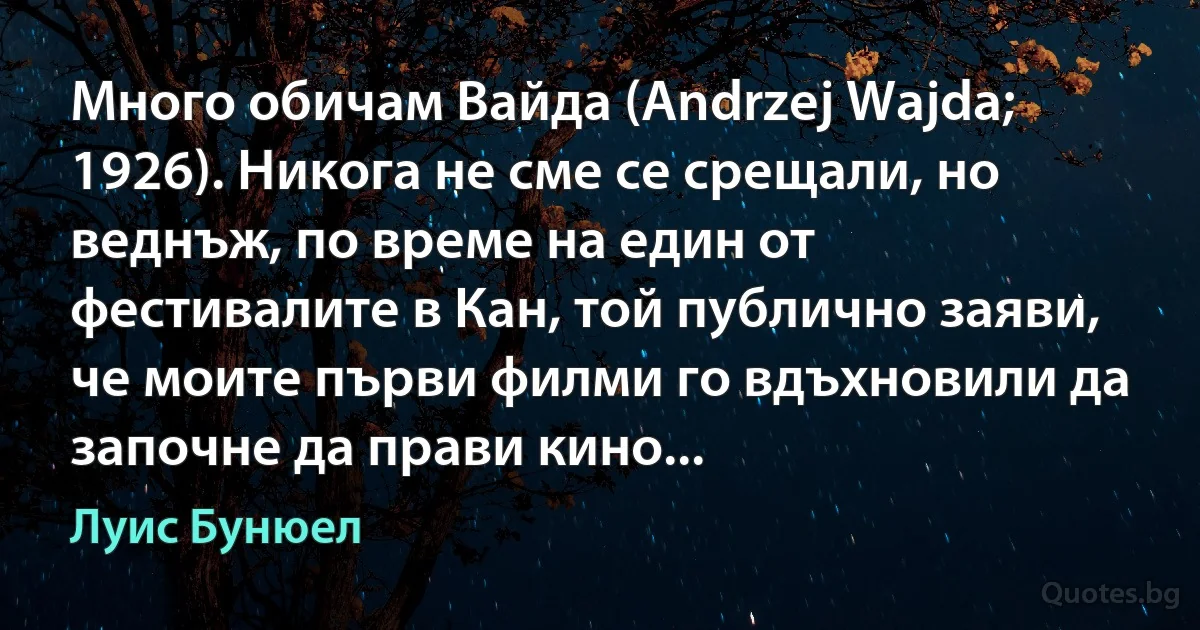 Много обичам Вайда (Andrzej Wajda; 1926). Никога не сме се срещали, но веднъж, по време на един от фестивалите в Кан, той публично заяви, че моите първи филми го вдъхновили да започне да прави кино... (Луис Бунюел)