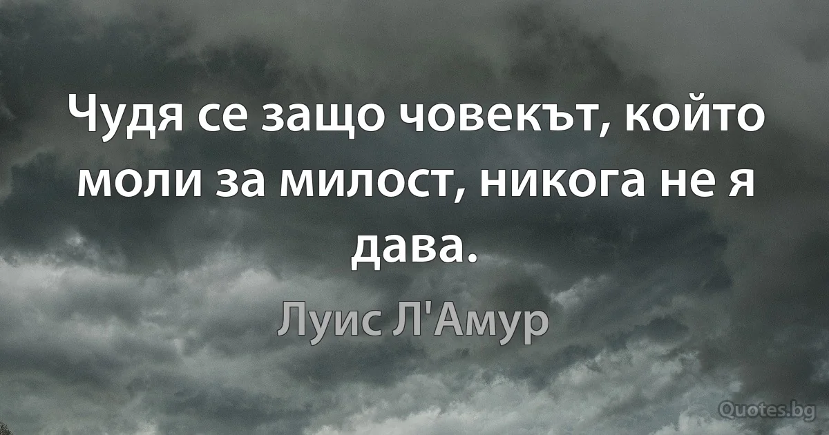 Чудя се защо човекът, който моли за милост, никога не я дава. (Луис Л'Амур)