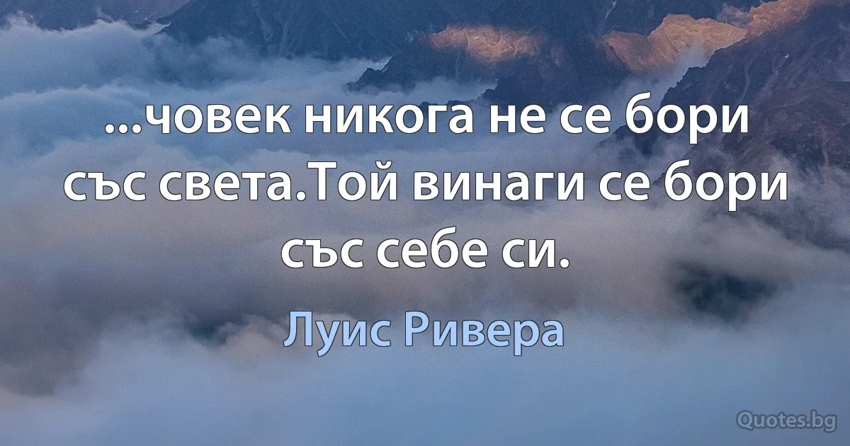 ...човек никога не се бори със света.Той винаги се бори със себе си. (Луис Ривера)