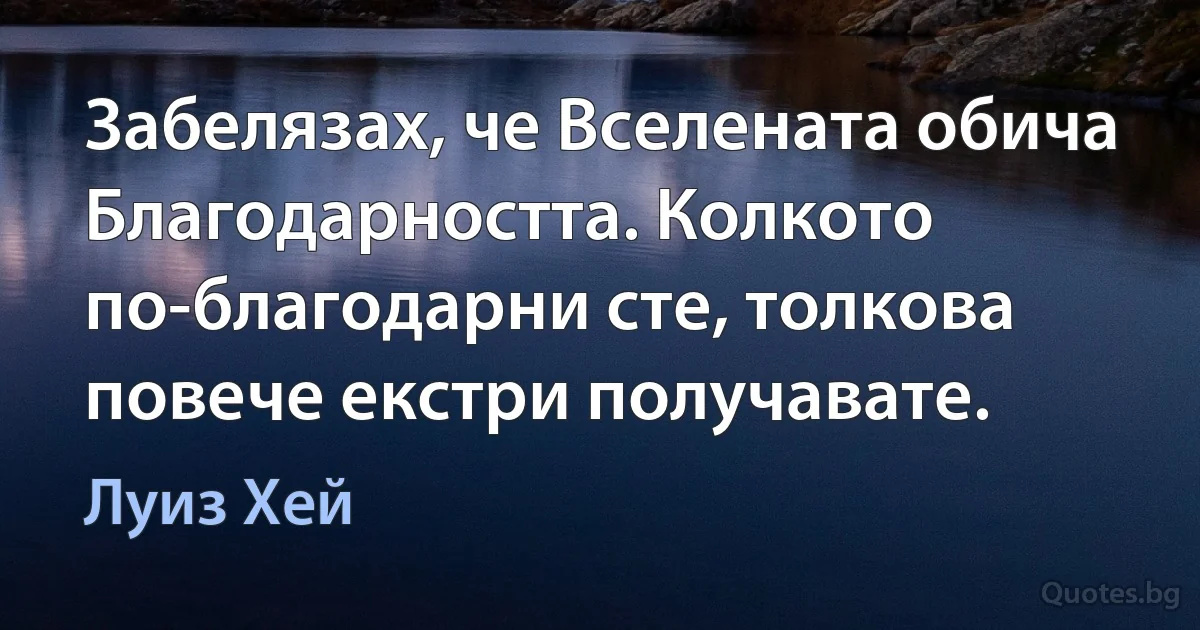 Забелязах, че Вселената обича Благодарността. Колкото по-благодарни сте, толкова повече екстри получавате. (Луиз Хей)