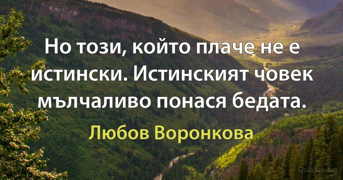 Но този, който плаче не е истински. Истинският човек мълчаливо понася бедата. (Любов Воронкова)