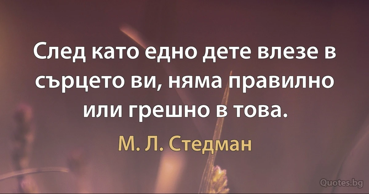 След като едно дете влезе в сърцето ви, няма правилно или грешно в това. (М. Л. Стедман)