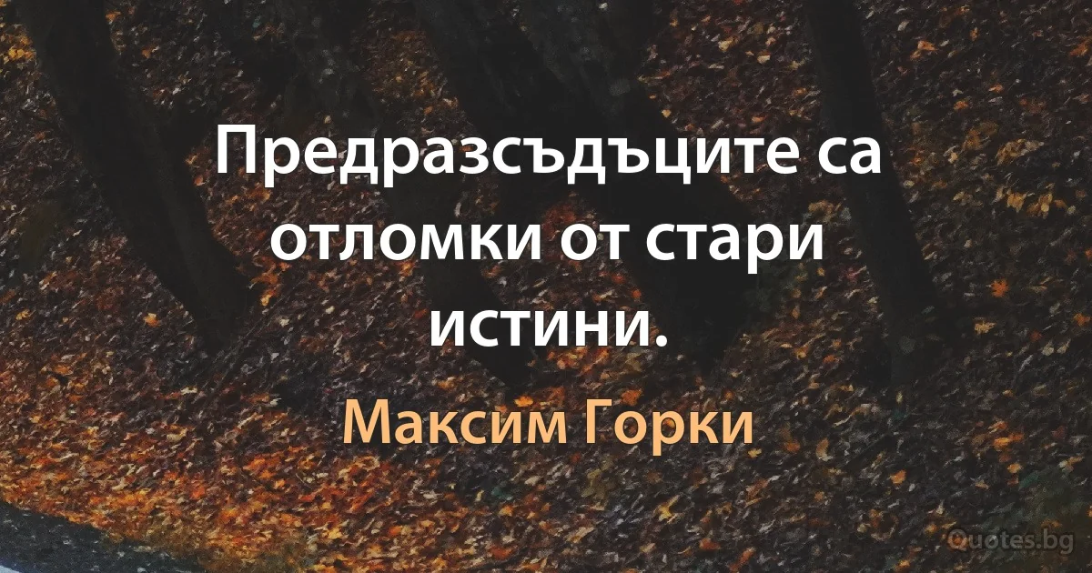 Предразсъдъците са отломки от стари истини. (Максим Горки)