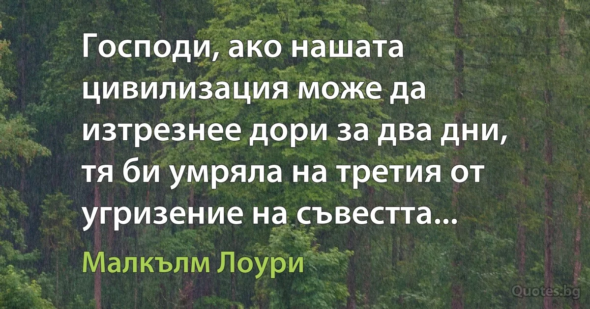 Господи, ако нашата цивилизация може да изтрезнее дори за два дни, тя би умряла на третия от угризение на съвестта... (Малкълм Лоури)