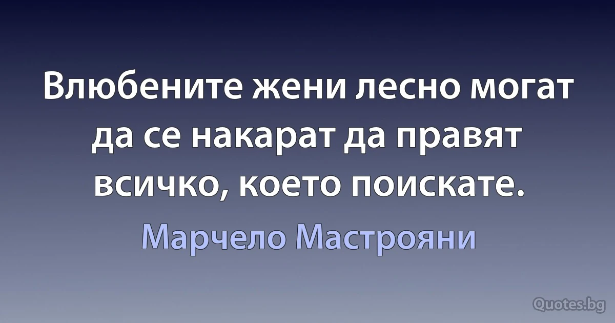 Влюбените жени лесно могат да се накарат да правят всичко, което поискате. (Марчело Мастрояни)