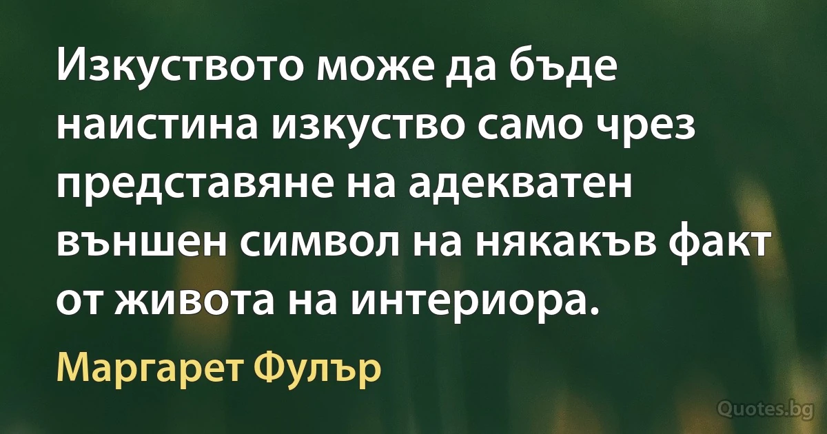 Изкуството може да бъде наистина изкуство само чрез представяне на адекватен външен символ на някакъв факт от живота на интериора. (Маргарет Фулър)