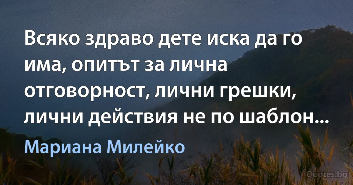 Всяко здраво дете иска да го има, опитът за лична отговорност, лични грешки, лични действия не по шаблон... (Мариана Милейко)