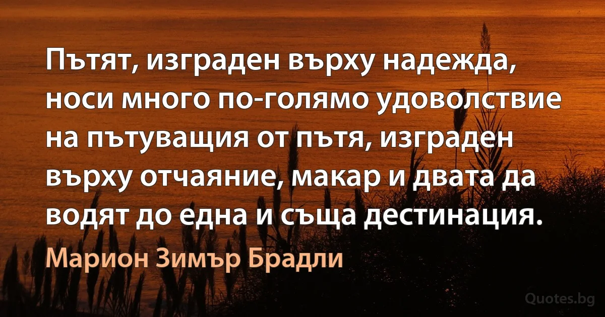 Пътят, изграден върху надежда, носи много по-голямо удоволствие на пътуващия от пътя, изграден върху отчаяние, макар и двата да водят до една и съща дестинация. (Марион Зимър Брадли)