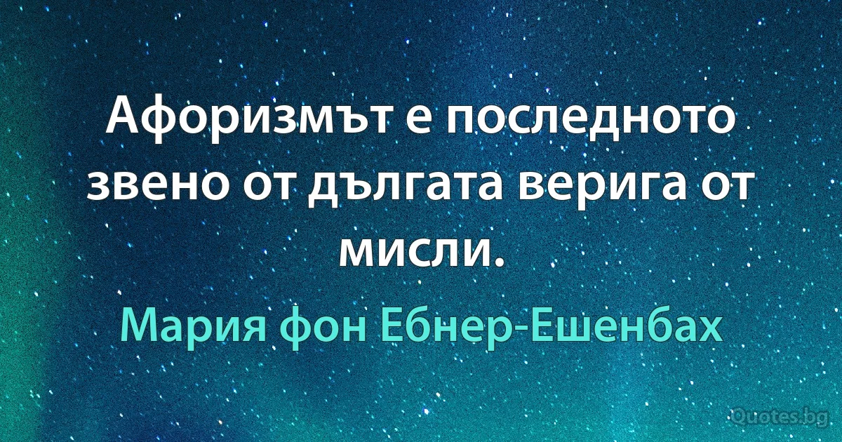 Афоризмът е последното звено от дългата верига от мисли. (Мария фон Ебнер-Ешенбах)