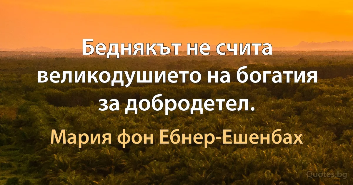 Беднякът не счита великодушието на богатия за добродетел. (Мария фон Ебнер-Ешенбах)