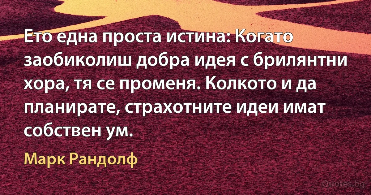 Ето една проста истина: Когато заобиколиш добра идея с брилянтни хора, тя се променя. Колкото и да планирате, страхотните идеи имат собствен ум. (Марк Рандолф)