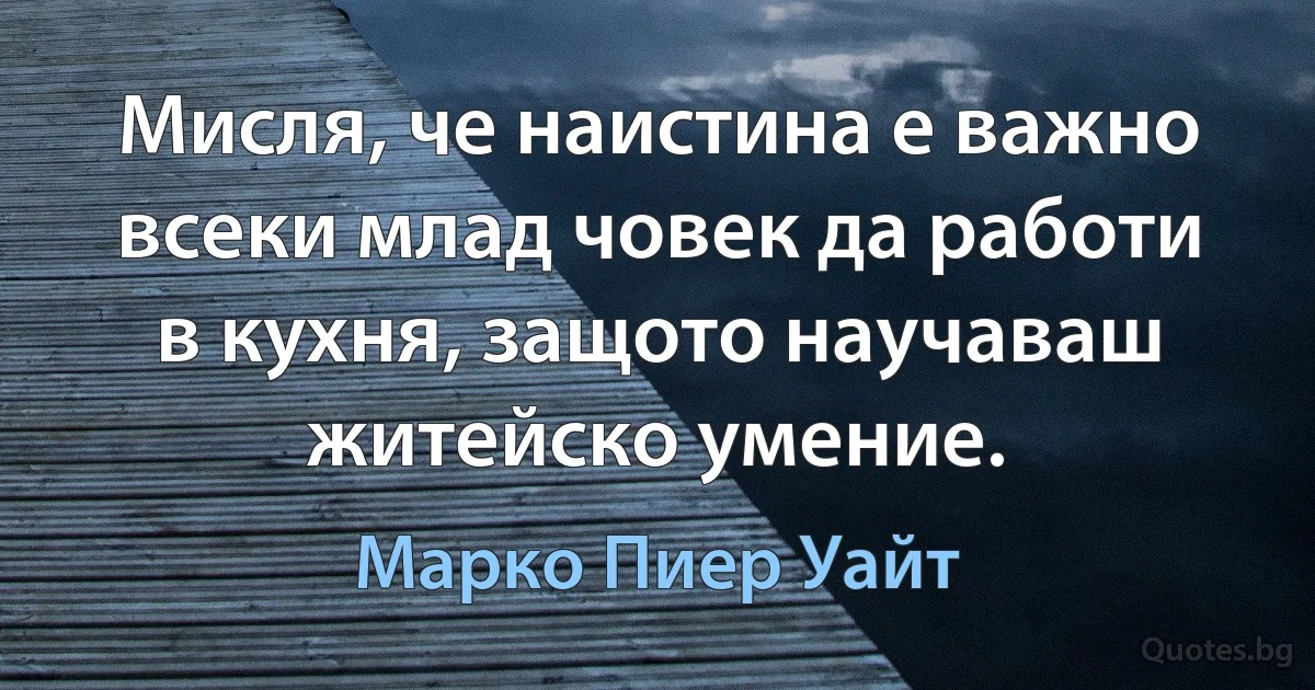 Мисля, че наистина е важно всеки млад човек да работи в кухня, защото научаваш житейско умение. (Марко Пиер Уайт)