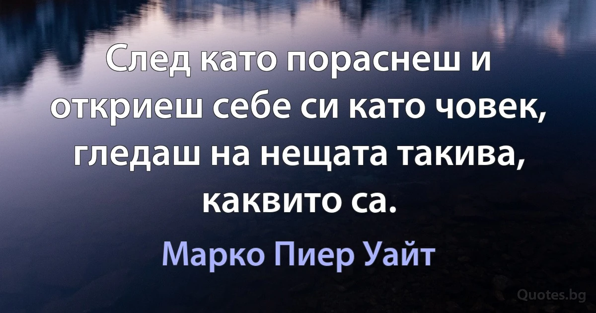 След като пораснеш и откриеш себе си като човек, гледаш на нещата такива, каквито са. (Марко Пиер Уайт)