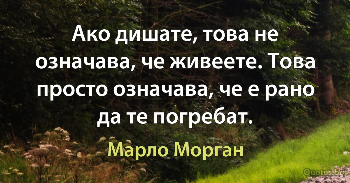 Ако дишате, това не означава, че живеете. Това просто означава, че е рано да те погребат. (Марло Морган)