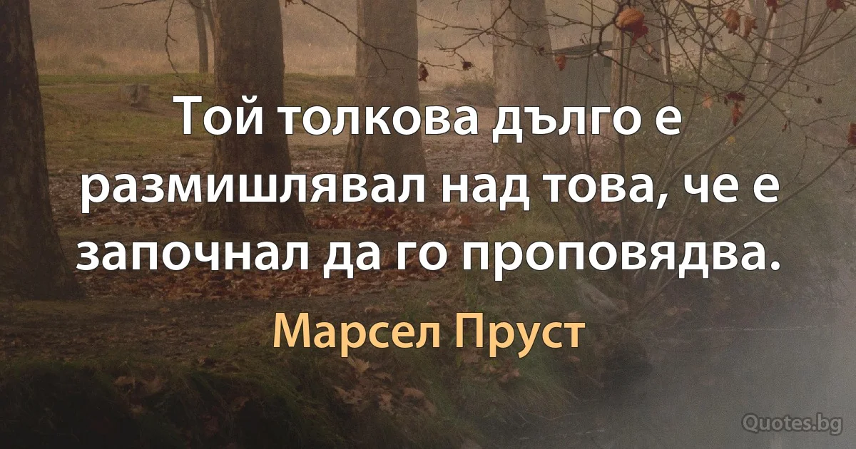 Той толкова дълго е размишлявал над това, че е започнал да го проповядва. (Марсел Пруст)