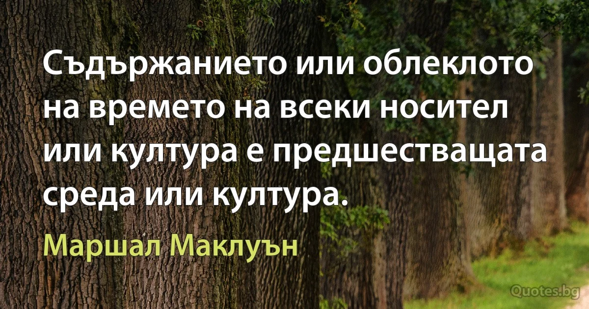 Съдържанието или облеклото на времето на всеки носител или култура е предшестващата среда или култура. (Маршал Маклуън)