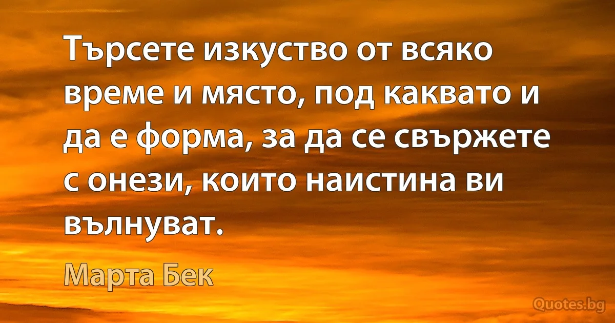 Търсете изкуство от всяко време и място, под каквато и да е форма, за да се свържете с онези, които наистина ви вълнуват. (Марта Бек)