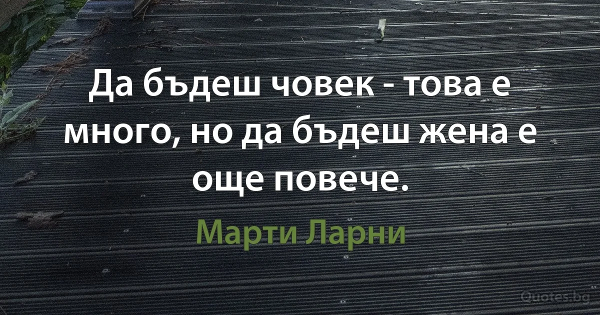 Да бъдеш човек - това е много, но да бъдеш жена е още повече. (Марти Ларни)