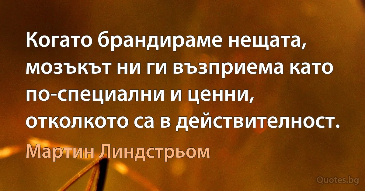 Когато брандираме нещата, мозъкът ни ги възприема като по-специални и ценни, отколкото са в действителност. (Мартин Линдстрьом)