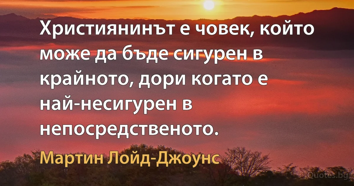 Християнинът е човек, който може да бъде сигурен в крайното, дори когато е най-несигурен в непосредственото. (Мартин Лойд-Джоунс)