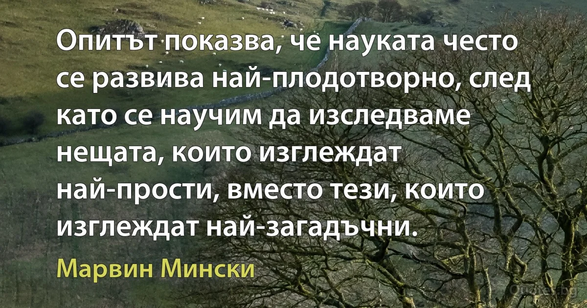 Опитът показва, че науката често се развива най-плодотворно, след като се научим да изследваме нещата, които изглеждат най-прости, вместо тези, които изглеждат най-загадъчни. (Марвин Мински)