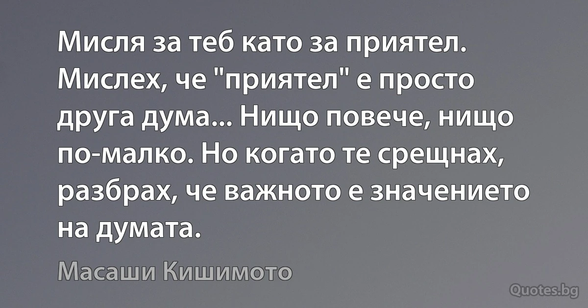 Мисля за теб като за приятел. Мислех, че "приятел" е просто друга дума... Нищо повече, нищо по-малко. Но когато те срещнах, разбрах, че важното е значението на думата. (Масаши Кишимото)