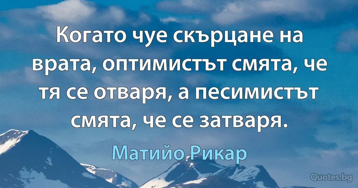 Когато чуе скърцане на врата, оптимистът смята, че тя се отваря, а песимистът смята, че се затваря. (Матийо Рикар)