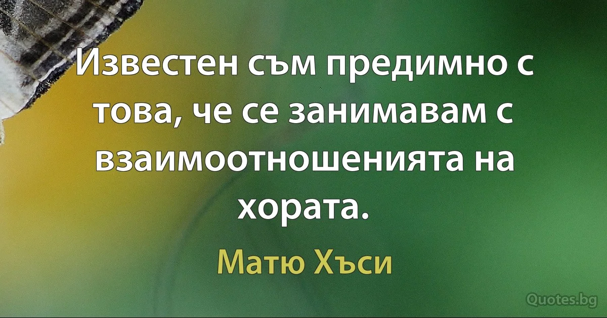 Известен съм предимно с това, че се занимавам с взаимоотношенията на хората. (Матю Хъси)