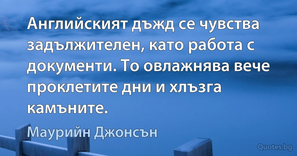 Английският дъжд се чувства задължителен, като работа с документи. То овлажнява вече проклетите дни и хлъзга камъните. (Маурийн Джонсън)